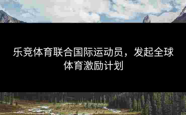 乐竞体育联合国际运动员，发起全球体育激励计划
