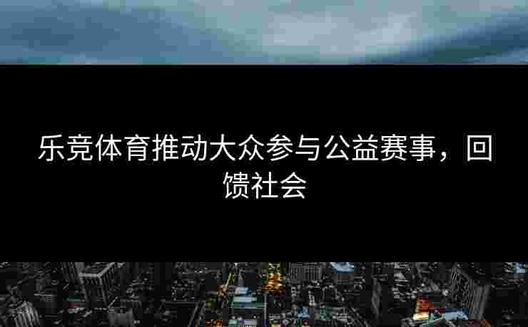 乐竞体育推动大众参与公益赛事，回馈社会