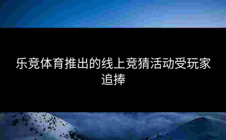 乐竞体育推出的线上竞猜活动受玩家追捧