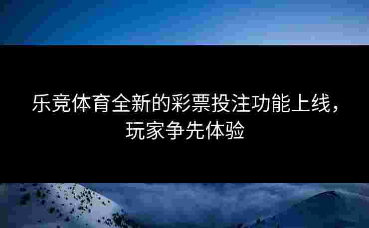乐竞体育全新的彩票投注功能上线，玩家争先体验