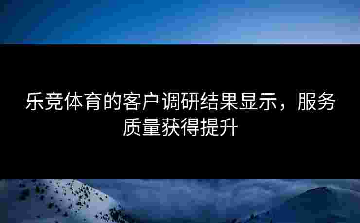 乐竞体育的客户调研结果显示，服务质量获得提升