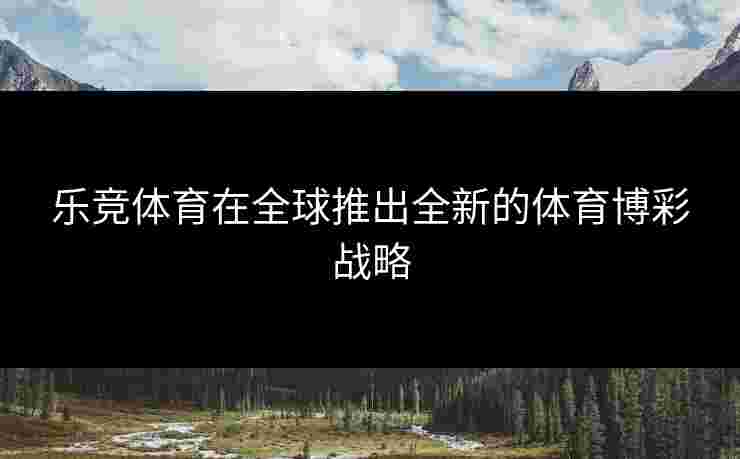 乐竞体育在全球推出全新的体育博彩战略