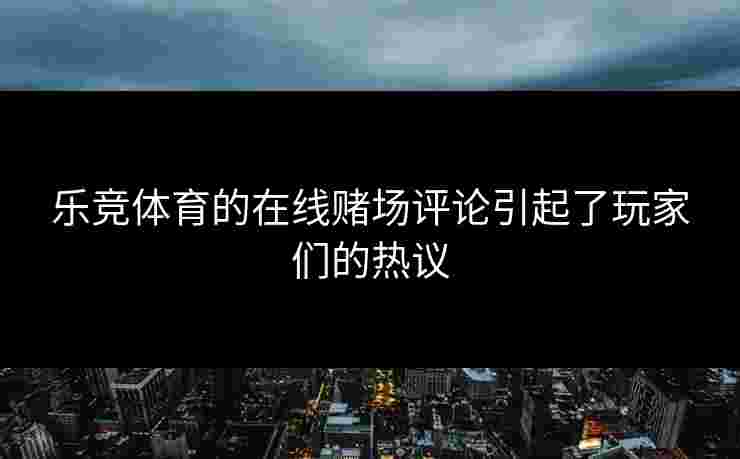 乐竞体育的在线赌场评论引起了玩家们的热议