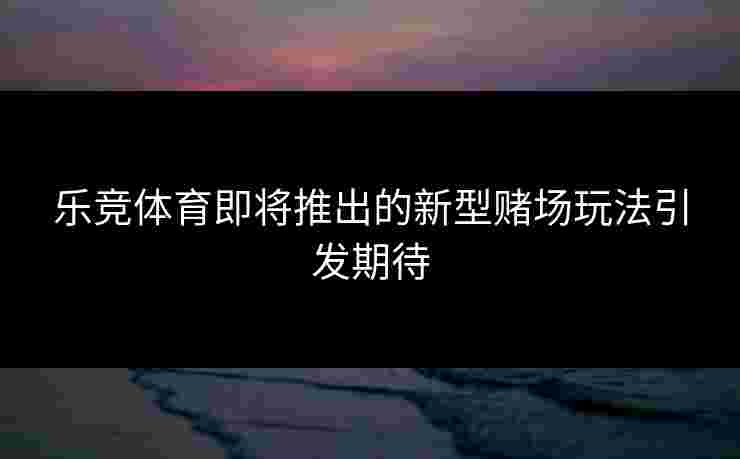 乐竞体育即将推出的新型赌场玩法引发期待