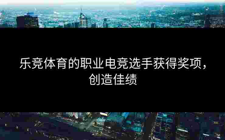 乐竞体育的职业电竞选手获得奖项，创造佳绩