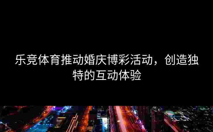 乐竞体育推动婚庆博彩活动，创造独特的互动体验