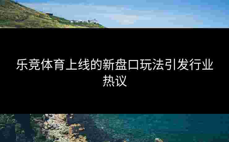 乐竞体育上线的新盘口玩法引发行业热议
