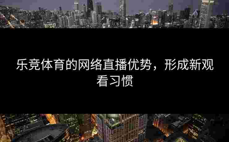 乐竞体育的网络直播优势，形成新观看习惯