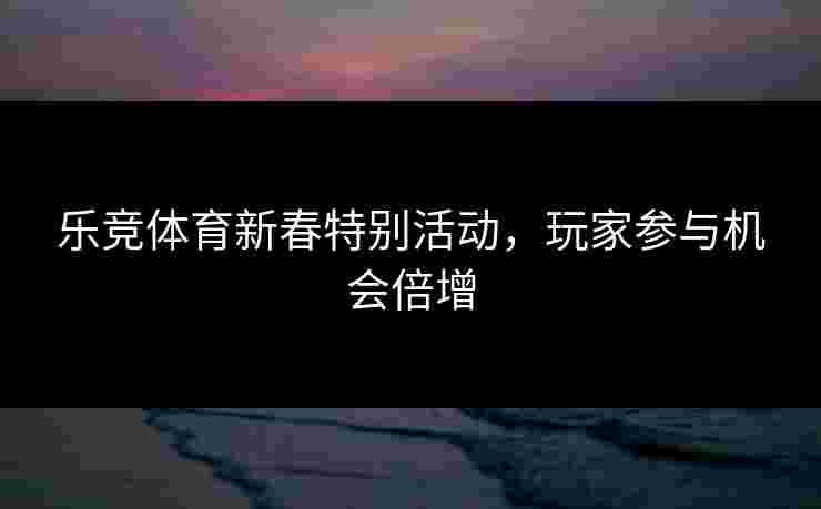 乐竞体育新春特别活动，玩家参与机会倍增