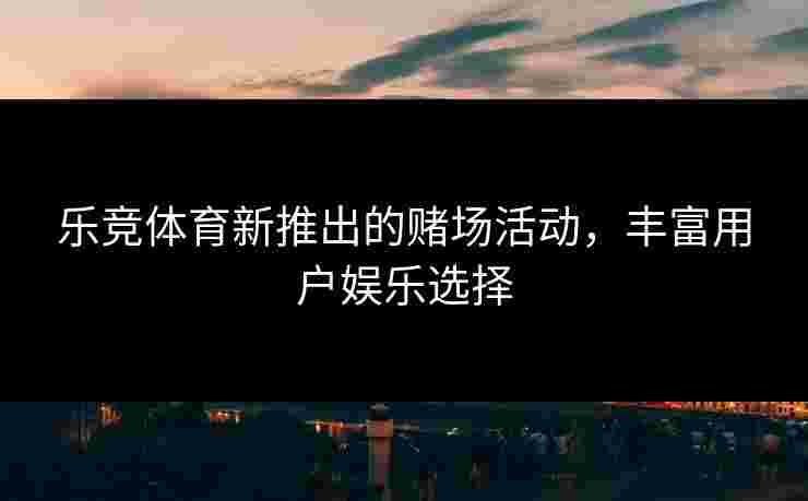 乐竞体育新推出的赌场活动，丰富用户娱乐选择