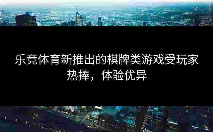 乐竞体育新推出的棋牌类游戏受玩家热捧，体验优异