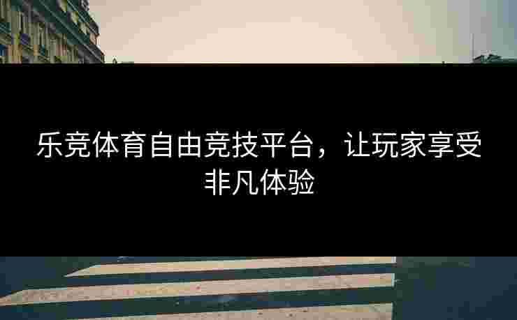 乐竞体育自由竞技平台，让玩家享受非凡体验