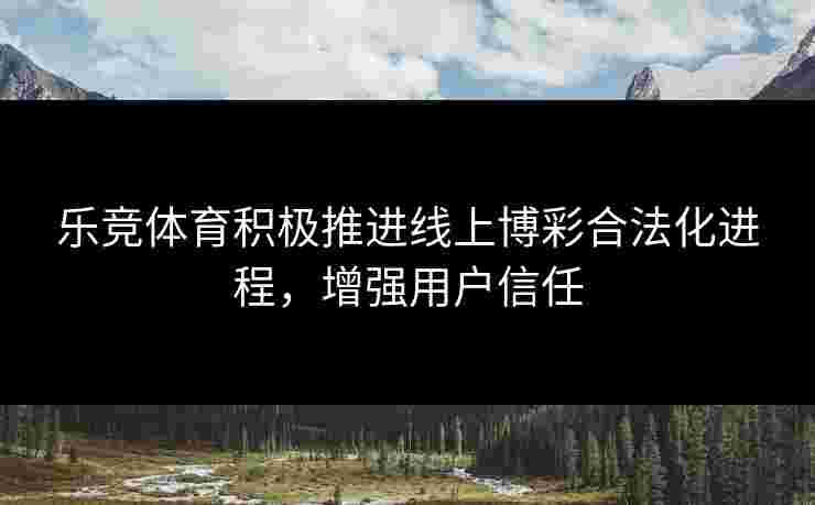 乐竞体育积极推进线上博彩合法化进程，增强用户信任