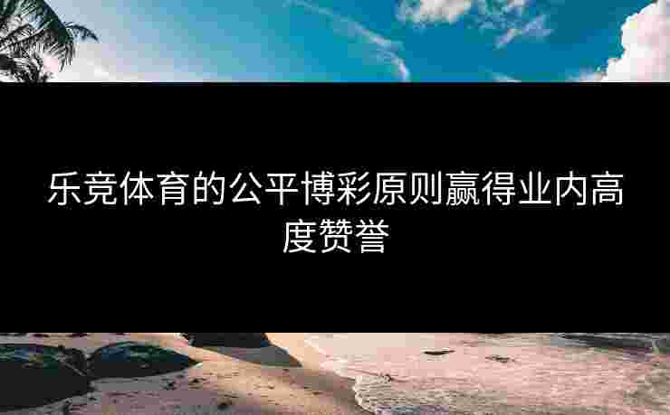 乐竞体育的公平博彩原则赢得业内高度赞誉