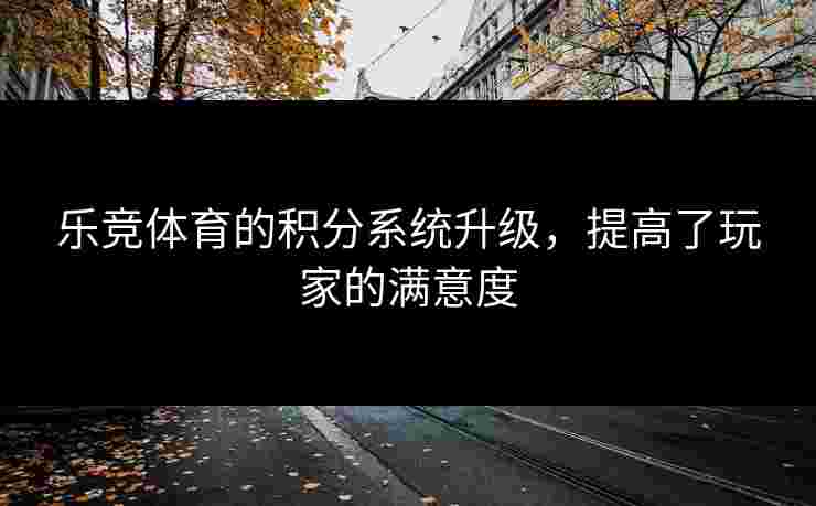 乐竞体育的积分系统升级，提高了玩家的满意度