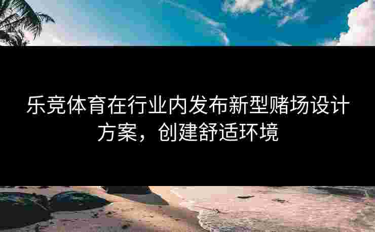 乐竞体育在行业内发布新型赌场设计方案，创建舒适环境