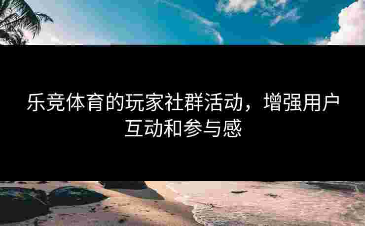 乐竞体育的玩家社群活动，增强用户互动和参与感